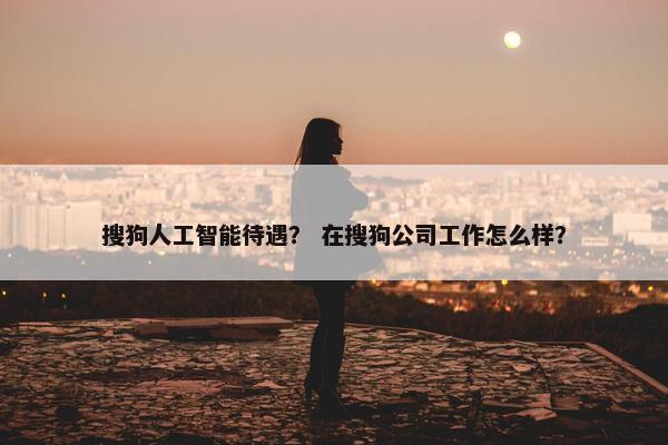 搜狗人工智能待遇？ 在搜狗公司工作怎么样？