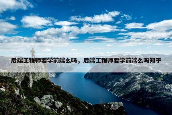 后端工程师要学前端么吗，后端工程师要学前端么吗知乎