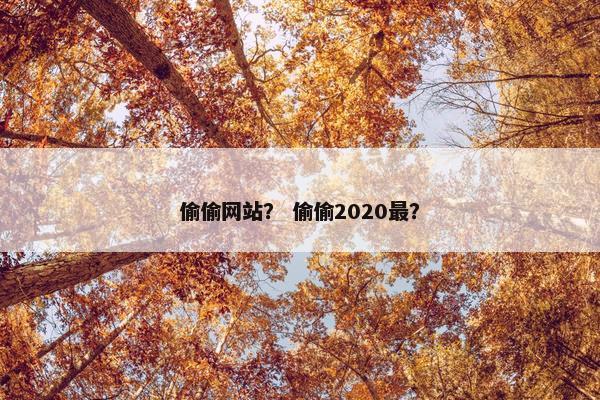 偷偷网站？ 偷偷2020最？