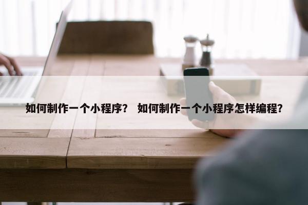 如何制作一个小程序？ 如何制作一个小程序怎样编程？