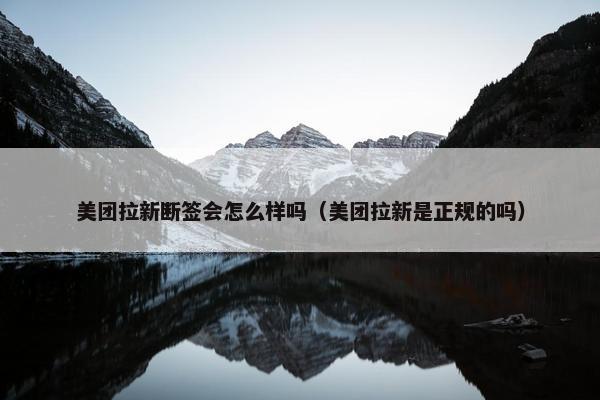 美团拉新断签会怎么样吗（美团拉新是正规的吗）