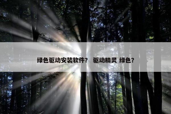 绿色驱动安装软件？ 驱动精灵 绿色？