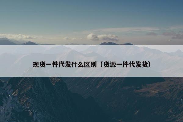现货一件代发什么区别（货源一件代发货）