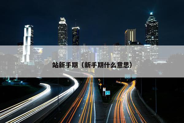 站新手期（新手期什么意思）