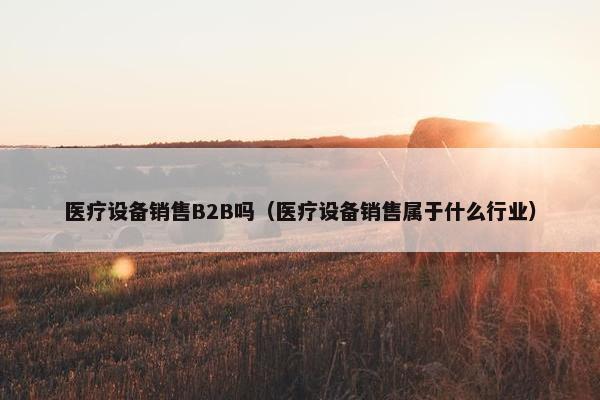 医疗设备销售B2B吗（医疗设备销售属于什么行业）