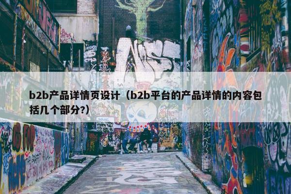 b2b产品详情页设计（b2b平台的产品详情的内容包括几个部分?）