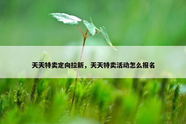 天天特卖定向拉新，天天特卖活动怎么报名