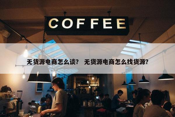 无货源电商怎么谈？ 无货源电商怎么找货源？