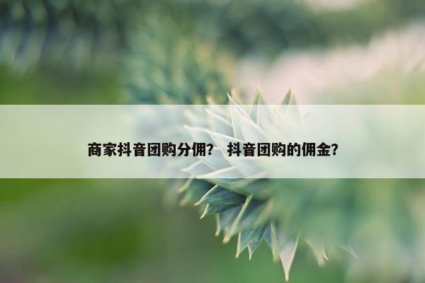 商家抖音团购分佣？ 抖音团购的佣金？