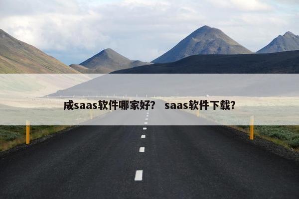 成saas软件哪家好？ saas软件下载？