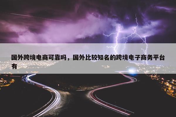国外跨境电商可靠吗，国外比较知名的跨境电子商务平台有