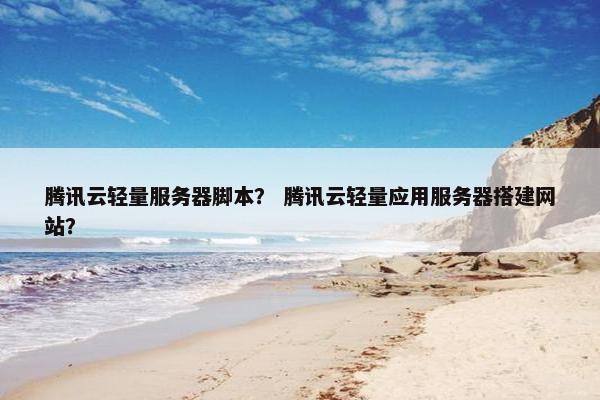 腾讯云轻量服务器脚本？ 腾讯云轻量应用服务器搭建网站？