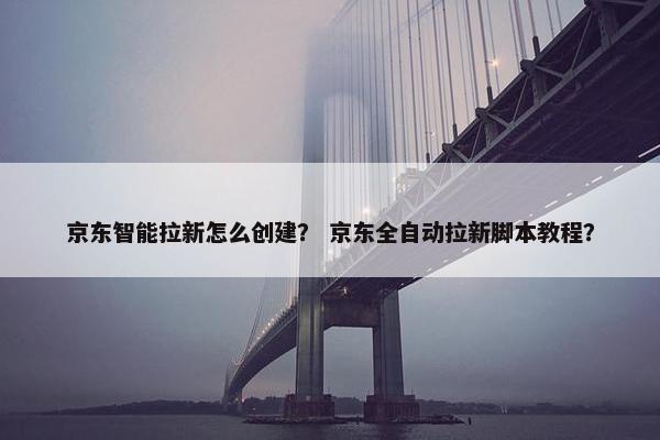 京东智能拉新怎么创建？ 京东全自动拉新脚本教程？