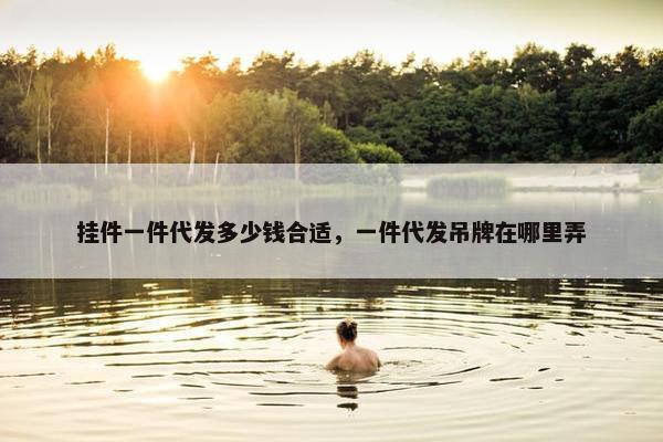 挂件一件代发多少钱合适，一件代发吊牌在哪里弄