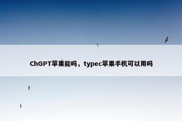 ChGPT苹果能吗，typec苹果手机可以用吗