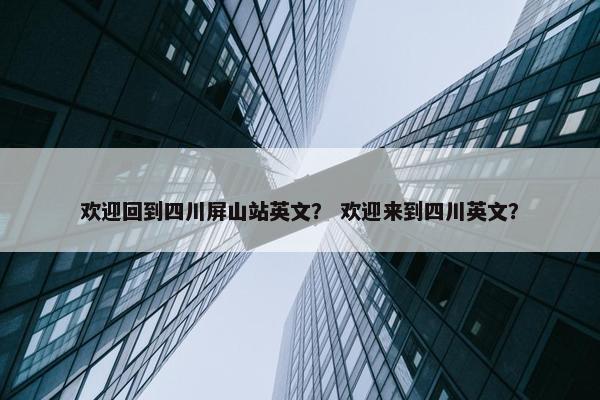 欢迎回到四川屏山站英文？ 欢迎来到四川英文？