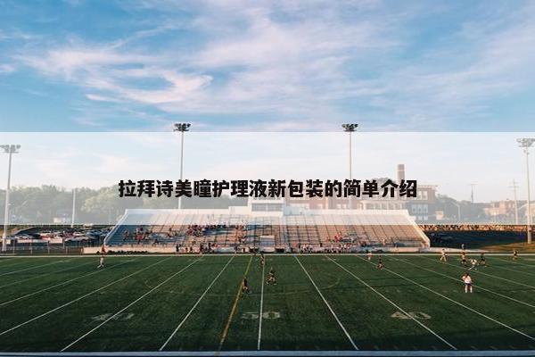 拉拜诗美瞳护理液新包装的简单介绍