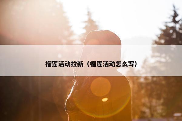 榴莲活动拉新（榴莲活动怎么写）