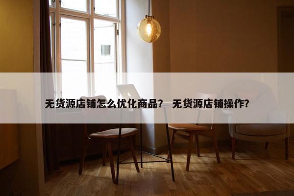 无货源店铺怎么优化商品？ 无货源店铺操作？