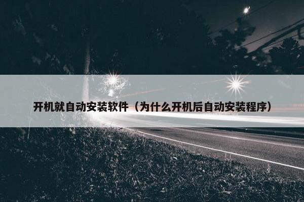 开机就自动安装软件（为什么开机后自动安装程序）