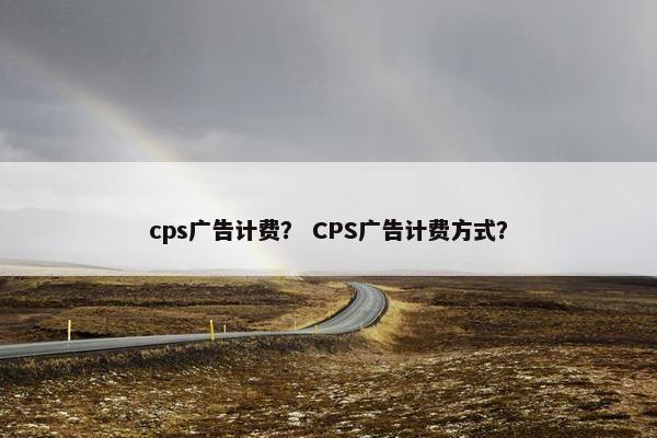 cps广告计费？ CPS广告计费方式？
