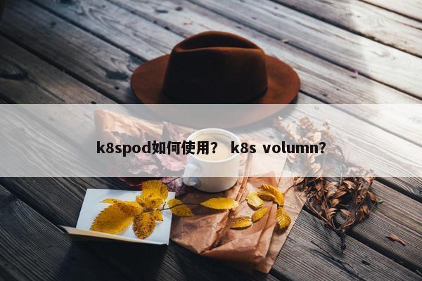 k8spod如何使用？ k8s volumn？
