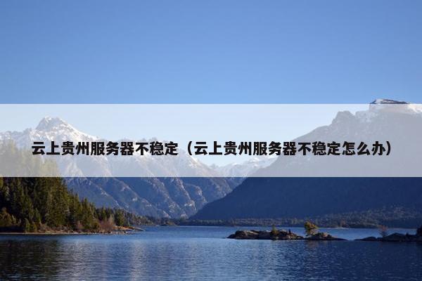 云上贵州服务器不稳定（云上贵州服务器不稳定怎么办）