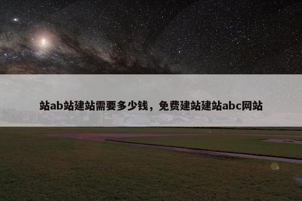 站ab站建站需要多少钱，免费建站建站abc网站