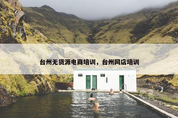 台州无货源电商培训，台州网店培训