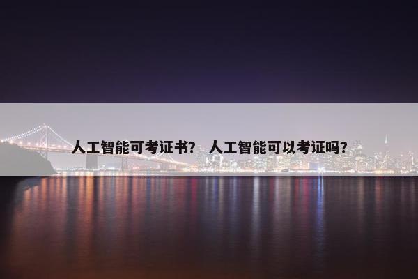 人工智能可考证书？ 人工智能可以考证吗？