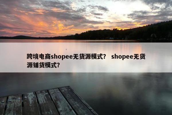 跨境电商shopee无货源模式？ shopee无货源铺货模式？