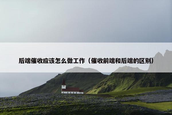 后端催收应该怎么做工作（催收前端和后端的区别）