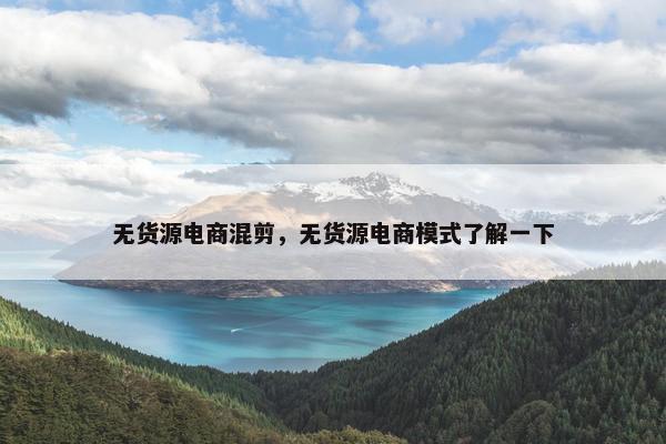 无货源电商混剪，无货源电商模式了解一下