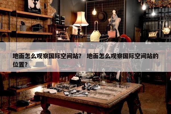 地面怎么观察国际空间站？ 地面怎么观察国际空间站的位置？