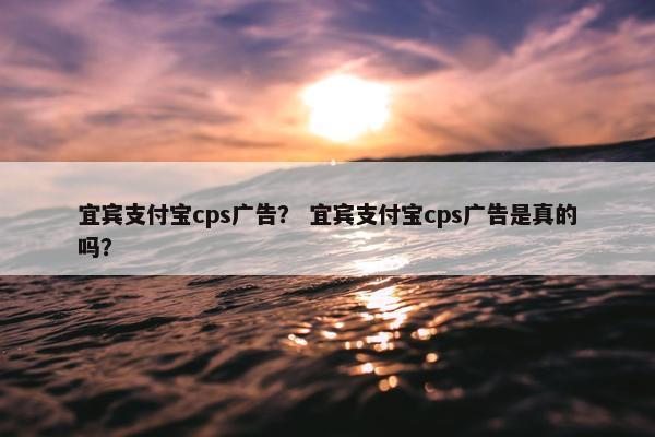 宜宾支付宝cps广告？ 宜宾支付宝cps广告是真的吗？