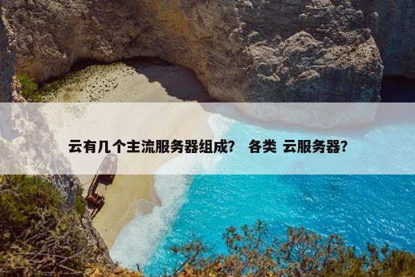 云有几个主流服务器组成？ 各类 云服务器？