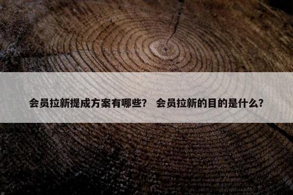 会员拉新提成方案有哪些？ 会员拉新的目的是什么？