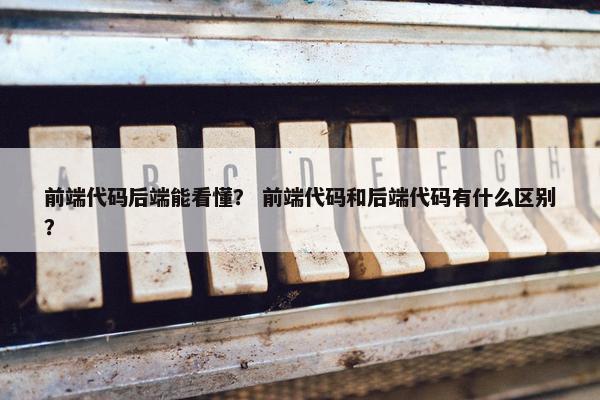 前端代码后端能看懂？ 前端代码和后端代码有什么区别？