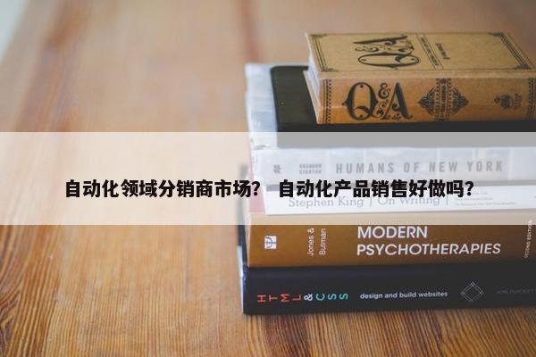 自动化领域分销商市场？ 自动化产品销售好做吗？