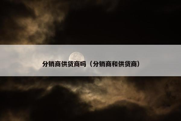 分销商供货商吗（分销商和供货商）
