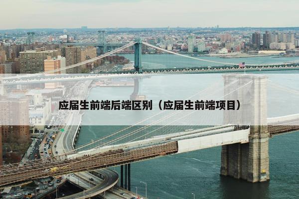 应届生前端后端区别（应届生前端项目）
