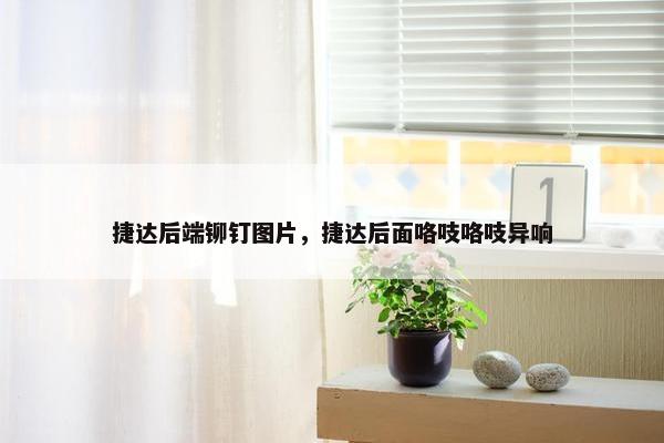 捷达后端铆钉图片，捷达后面咯吱咯吱异响