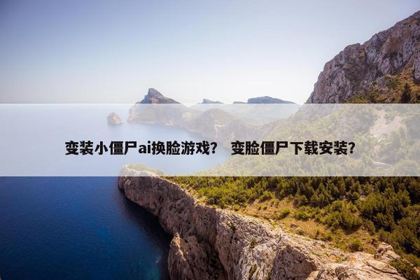 变装小僵尸ai换脸游戏？ 变脸僵尸下载安装？
