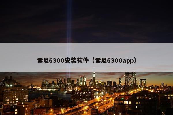 索尼6300安装软件（索尼6300app）