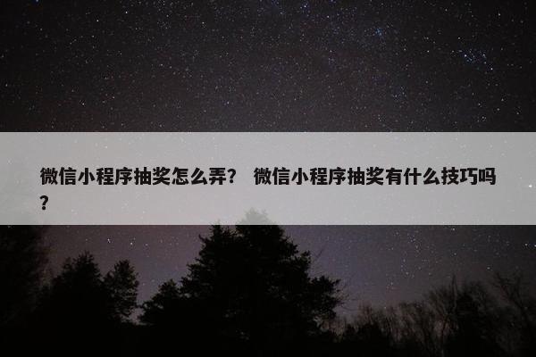 微信小程序抽奖怎么弄？ 微信小程序抽奖有什么技巧吗？