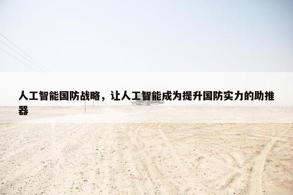 人工智能国防战略，让人工智能成为提升国防实力的助推器