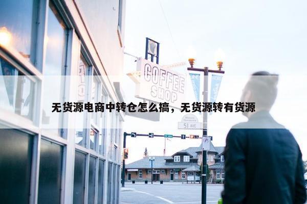 无货源电商中转仓怎么搞，无货源转有货源