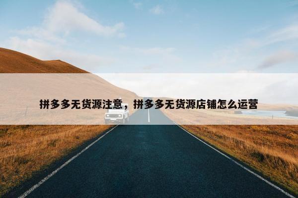 拼多多无货源注意，拼多多无货源店铺怎么运营