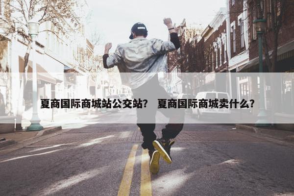 夏商国际商城站公交站？ 夏商国际商城卖什么？