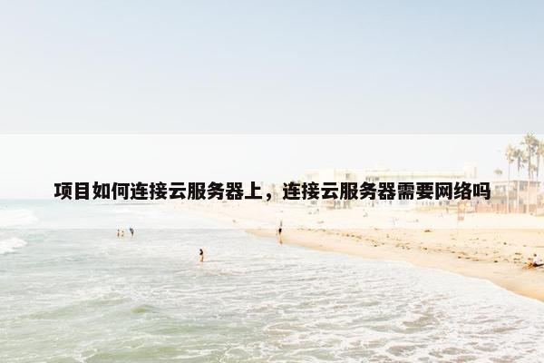 项目如何连接云服务器上，连接云服务器需要网络吗